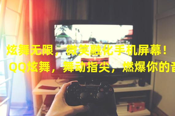 炫舞无限，微笑融化手机屏幕！（QQ炫舞，舞动指尖，燃爆你的音乐世界！）