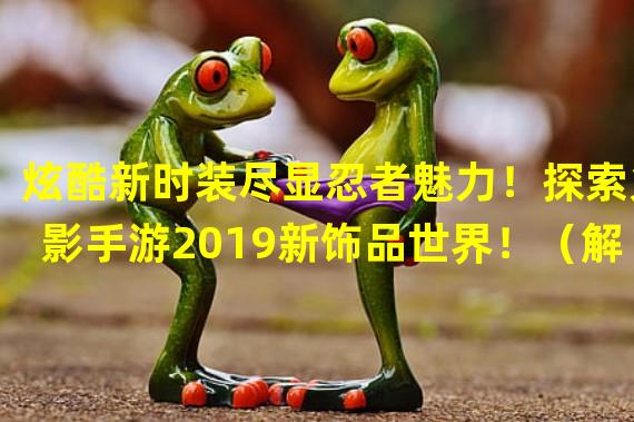 炫酷新时装尽显忍者魅力！探索火影手游2019新饰品世界！（解锁限定装备，提升实力！火影手游2019最新饰品即将震撼登场！）