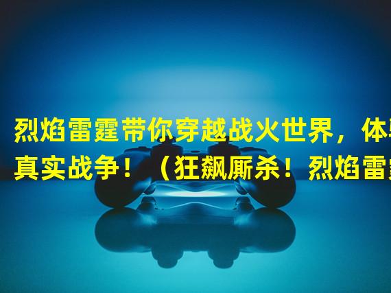 烈焰雷霆带你穿越战火世界，体验真实战争！（狂飙厮杀！烈焰雷霆激发你的战斗激情！）