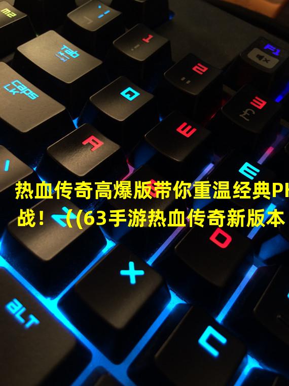 热血传奇高爆版带你重温经典PK战！（(63手游热血传奇新版本，探索全新职业和副本！）