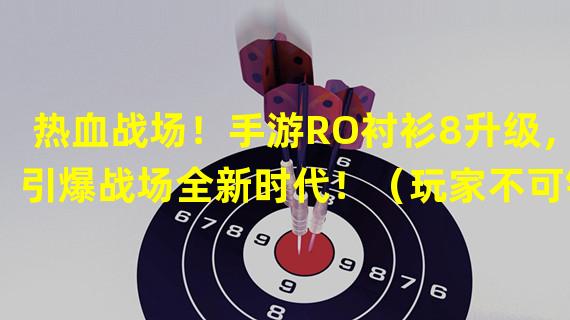 热血战场！手游RO衬衫8升级，引爆战场全新时代！（玩家不可错过！手游RO衬衫8升级，重塑经典战斗之旅！）