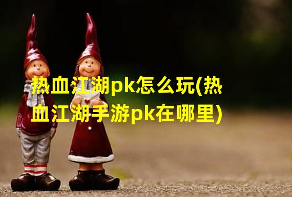 热血江湖pk怎么玩(热血江湖手游pk在哪里)