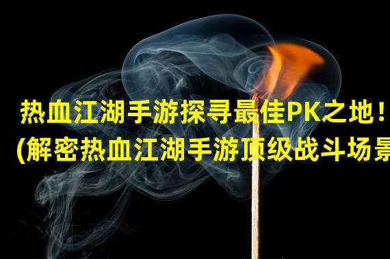 热血江湖手游探寻最佳PK之地！(解密热血江湖手游顶级战斗场景)