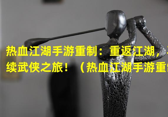 热血江湖手游重制：重返江湖，再续武侠之旅！（热血江湖手游重制：全新开创，重塑经典江湖！）