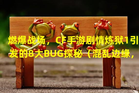 燃爆战场，CF手游剧情炼狱1引发的8大BUG探秘（混乱边缘，独特之处在CF手游剧情炼狱1中的8大BUG详解）