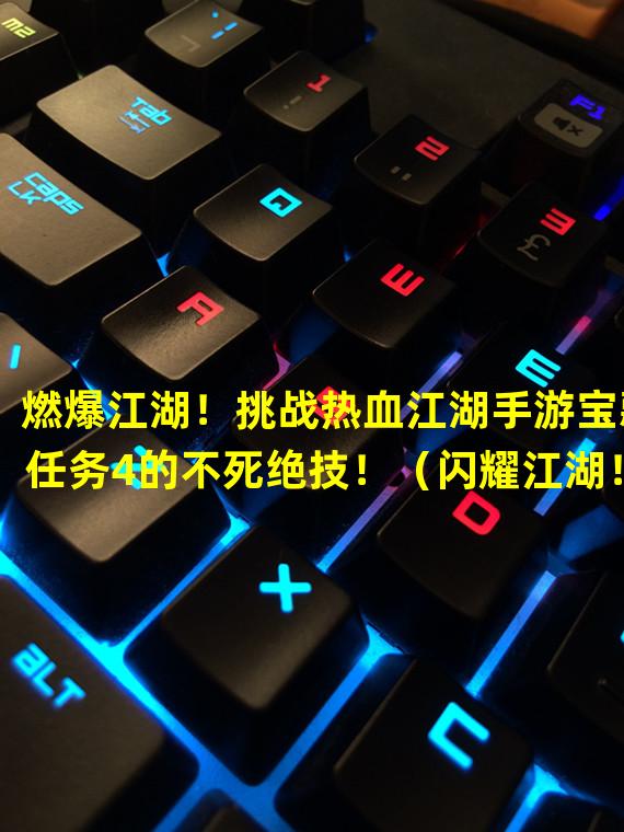 燃爆江湖！挑战热血江湖手游宝藏任务4的不死绝技！（闪耀江湖！完成热血江湖手游宝藏任务4揭秘隐藏神秘副本！）