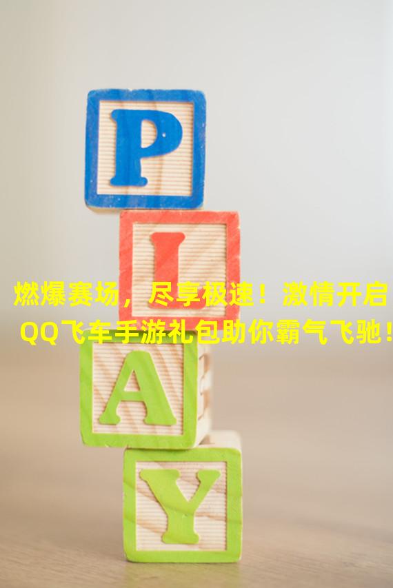 燃爆赛场，尽享极速！激情开启，QQ飞车手游礼包助你霸气飞驰！（全新赛道，超强装备！竞速世界，腾讯送你QQ飞车手游礼包壕礼！）