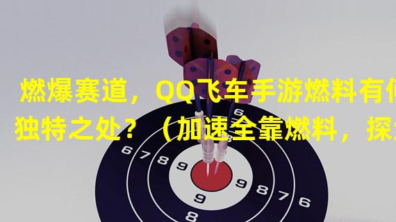 燃爆赛道，QQ飞车手游燃料有何独特之处？（加速全靠燃料，探索QQ飞车手游燃料系统的秘密！）