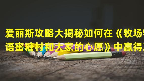 爱丽斯攻略大揭秘如何在《牧场物语蜜糖村和大家的心愿》中赢得真爱(全剧透)