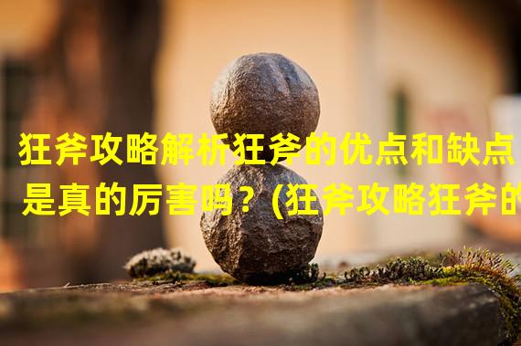 狂斧攻略解析狂斧的优点和缺点，是真的厉害吗？(狂斧攻略狂斧的硬伤和闪光点，厉不厉害全靠操作！)