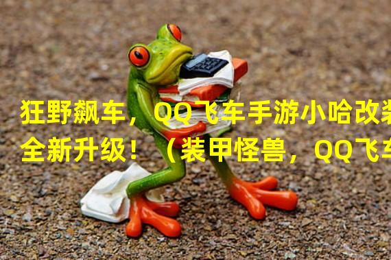 狂野飙车，QQ飞车手游小哈改装全新升级！（装甲怪兽，QQ飞车手游小哈改装带来非凡战斗体验！）