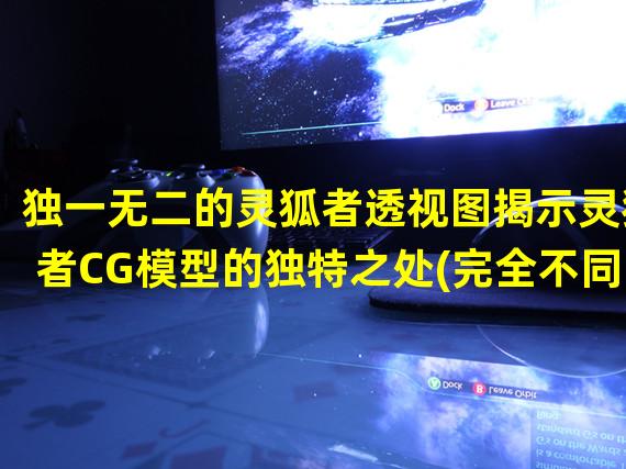 独一无二的灵狐者透视图揭示灵狐者CG模型的独特之处(完全不同于其他CG模型)