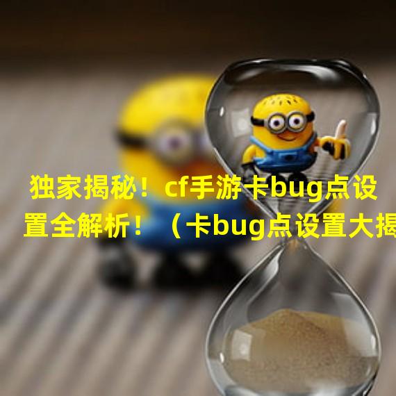 独家揭秘！cf手游卡bug点设置全解析！（卡bug点设置大揭密！让你成为cf手游的绝对霸主！）