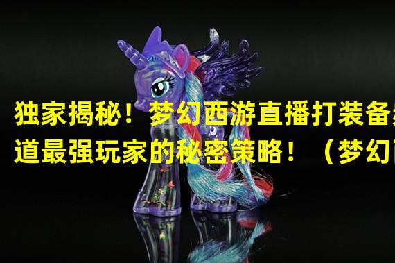 独家揭秘！梦幻西游直播打装备频道最强玩家的秘密策略！（梦幻西游直播打装备频道，你知道的都是假的！真正的装备渠道在这里！）