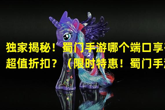 独家揭秘！蜀门手游哪个端口享有超值折扣？（限时特惠！蜀门手游指定端口震撼折扣大揭秘！）