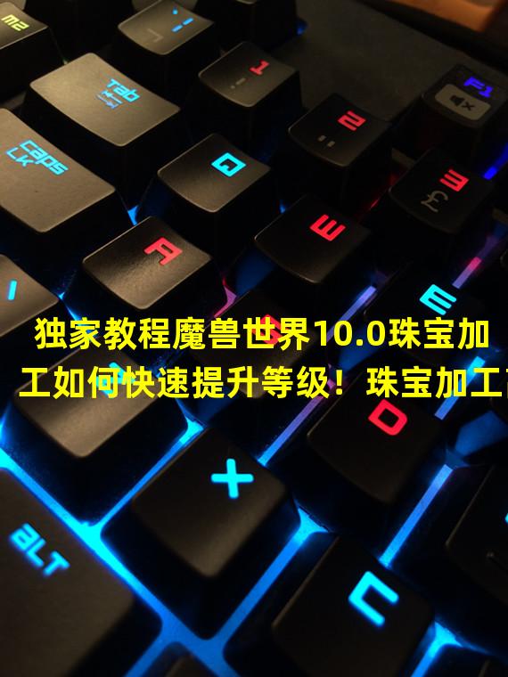 独家教程魔兽世界10.0珠宝加工如何快速提升等级！珠宝加工高效冲级攻略！