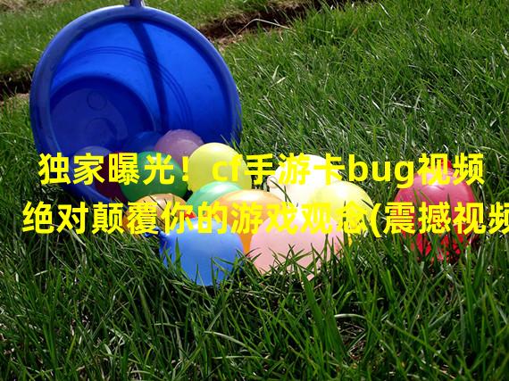 独家曝光！cf手游卡bug视频绝对颠覆你的游戏观念(震撼视频揭示cf手游卡bug大全，绝对让你咋舌！)