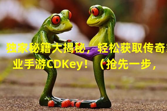 独家秘籍大揭秘，轻松获取传奇霸业手游CDKey！（抢先一步，快速获得传奇霸业手游CDKey的独门攻略！）