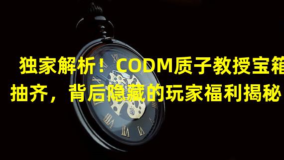 独家解析！CODM质子教授宝箱抽齐，背后隐藏的玩家福利揭秘！（绝对值得！使命召唤手游质子教授宝箱抽一抽，带来惊喜奖励不容错过！）