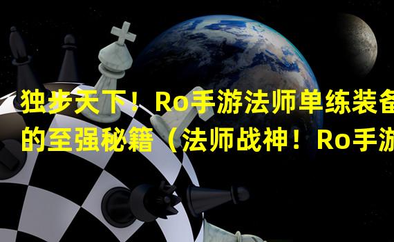 独步天下！Ro手游法师单练装备的至强秘籍（法师战神！Ro手游法师单练装备打造必备攻略）