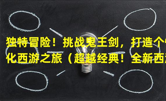 独特冒险！挑战鬼王剑，打造个性化西游之旅（超越经典！全新西游之路，尽揽造梦鬼王剑的神秘力量）