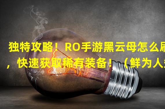 独特攻略！RO手游黑云母怎么刷，快速获取稀有装备！（鲜为人知的技巧！RO手游黑云母刷法大揭秘，让你事半功倍！）