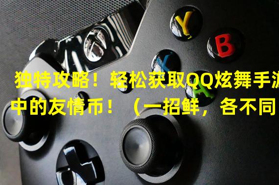 独特攻略！轻松获取QQ炫舞手游中的友情币！（一招鲜，各不同！玩转QQ炫舞手游友情币获取方法！）