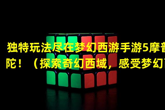 独特玩法尽在梦幻西游手游5摩普陀！（探索奇幻西域，感受梦幻西游手游5摩普陀的无限魅力！）