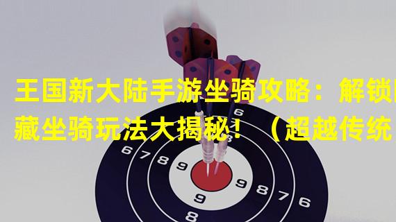 王国新大陆手游坐骑攻略：解锁隐藏坐骑玩法大揭秘！（超越传统，王国新大陆手游坐骑系统的独特之处）