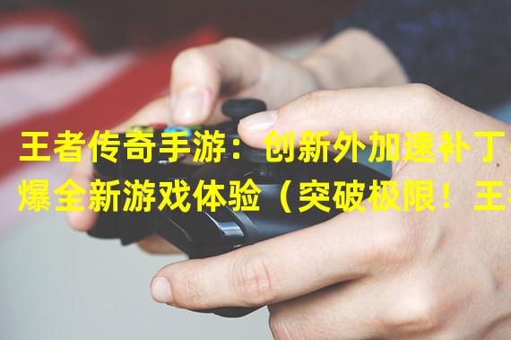 王者传奇手游：创新外加速补丁引爆全新游戏体验（突破极限！王者传奇手游外挂揭秘：超越认知的游戏辅助技术）