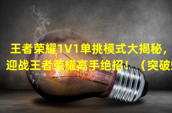 王者荣耀1V1单挑模式大揭秘，迎战王者荣耀高手绝招！（突破螺旋步，提高胜率！王者荣耀1V1单挑攻略大公开！）