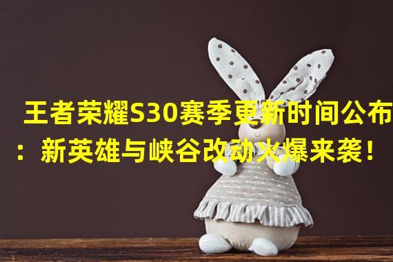 王者荣耀S30赛季更新时间公布：新英雄与峡谷改动火爆来袭！（揭秘王者荣耀S30赛季更新时间：重磅内容曝光，热血对决再度点燃！）