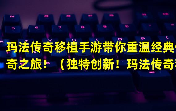 玛法传奇移植手游带你重温经典传奇之旅！（独特创新！玛法传奇移植手游让你重新探索失落的魔法大陆！）