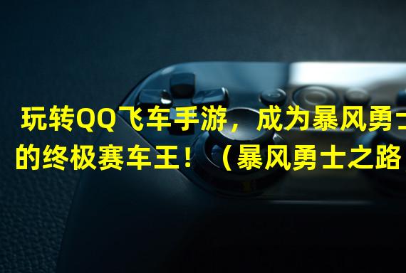 玩转QQ飞车手游，成为暴风勇士的终极赛车王！（暴风勇士之路，游戏技巧助你快速获得胜利！）