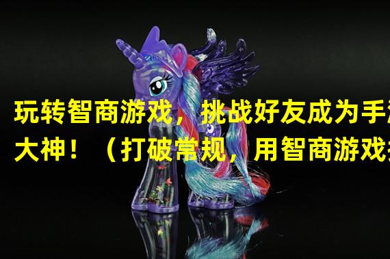 玩转智商游戏，挑战好友成为手游大神！（打破常规，用智商游戏探索全新手游世界！）