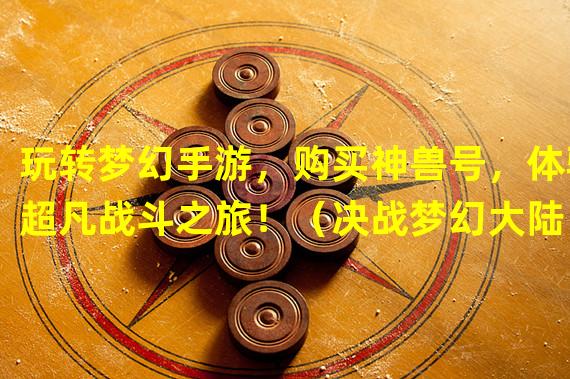 玩转梦幻手游，购买神兽号，体验超凡战斗之旅！（决战梦幻大陆，拥有神兽号，成为手游玩家的骄傲！）