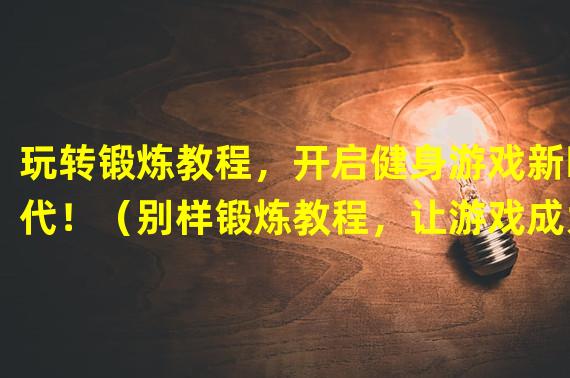 玩转锻炼教程，开启健身游戏新时代！（别样锻炼教程，让游戏成为健康生活的一部分！）