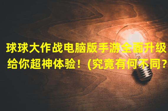 球球大作战电脑版手游全面升级，给你超神体验！(究竟有何不同？球球大作战电脑版手游让你爽爆！)