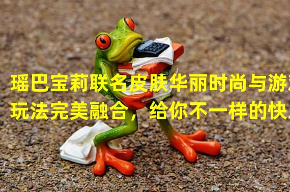 瑶巴宝莉联名皮肤华丽时尚与游戏玩法完美融合，给你不一样的快乐体验！（绝美瑶巴宝莉时尚限定礼包，颠覆你的游戏感受！）