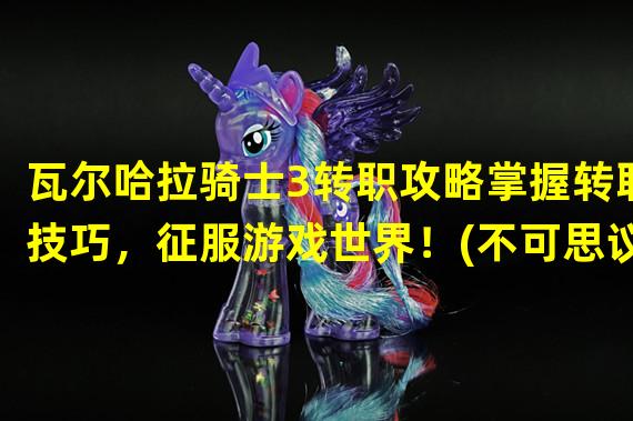 瓦尔哈拉骑士3转职攻略掌握转职技巧，征服游戏世界！(不可思议的转职之旅)