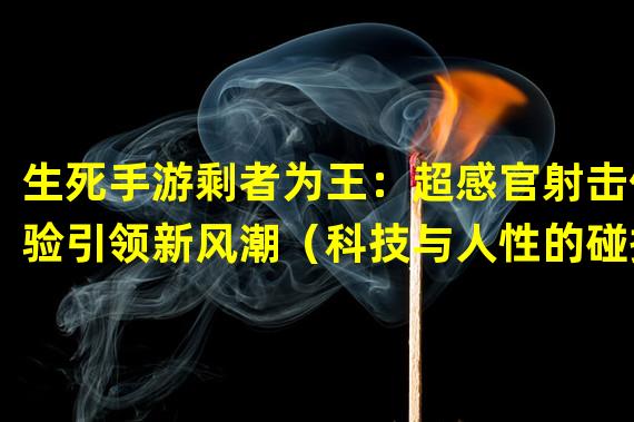 生死手游剩者为王：超感官射击体验引领新风潮（科技与人性的碰撞，生死手游剩者为王拓展游戏界边界）