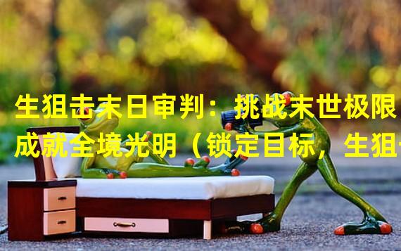 生狙击末日审判：挑战末世极限，成就全境光明（锁定目标，生狙击末日审判带你体验最强狙击手的快感）