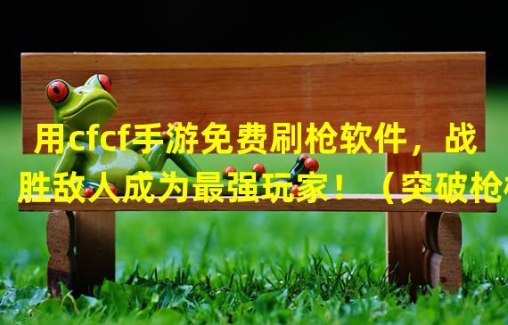 用cfcf手游免费刷枪软件，战胜敌人成为最强玩家！（突破枪械限制，畅玩cfcf手游免费刷枪软件！）