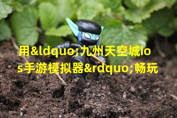 用“九州天空城ios手游模拟器”畅玩全新游戏世界！（突破平台限制，探索九州天空城ios手游模拟器的游戏乐趣！）