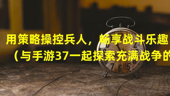 用策略操控兵人，畅享战斗乐趣！（与手游37一起探索充满战争的兵人大战！）