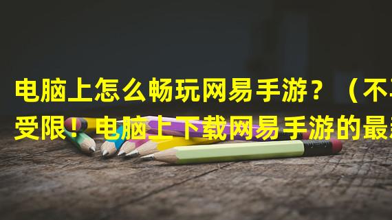 电脑上怎么畅玩网易手游？（不再受限！电脑上下载网易手游的最新方法）