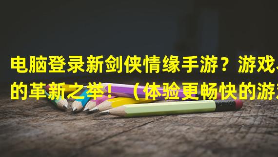 电脑登录新剑侠情缘手游？游戏界的革新之举！（体验更畅快的游戏，新剑侠情缘手游电脑版登录教程揭秘！）