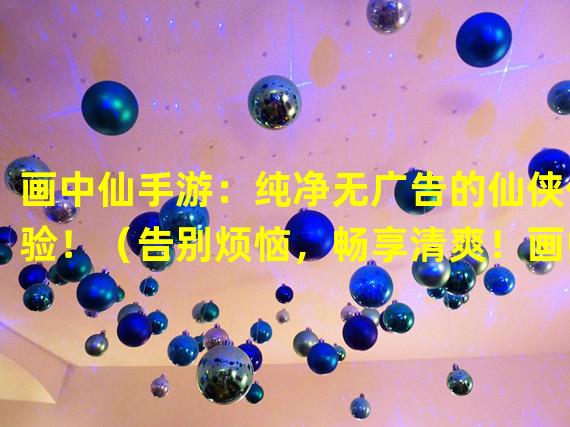 画中仙手游：纯净无广告的仙侠体验！（告别烦恼，畅享清爽！画中仙手游无广告版全新上线！）