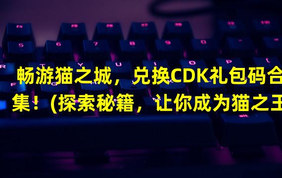 畅游猫之城，兑换CDK礼包码合集！(探索秘籍，让你成为猫之王！)