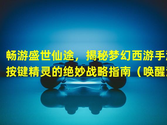 畅游盛世仙途，揭秘梦幻西游手游按键精灵的绝妙战略指南（唤醒潜能，掌控乾坤！梦幻西游手游按键精灵带你开启全新游戏体验）